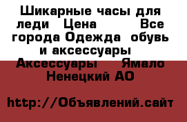 Шикарные часы для леди › Цена ­ 600 - Все города Одежда, обувь и аксессуары » Аксессуары   . Ямало-Ненецкий АО